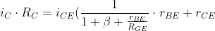 \bg_white i_{C}\cdot R_{C}=i_{CE}(\frac{1}{1+\beta+\frac{r_{BE}}{R_{GE}}}\cdot r_{BE}+r_{CE})\rightarrow i_{CE}=\frac{i_{C}\cdot R_{C}}{\frac{1}{1+\beta+\frac{r_{BE}}{R_{GE}}}\cdot r_{BE}+r_{CE}}\rightarrow i_{CE}=\frac{i_{C}\cdot R_{C}\cdot(1+\beta+\frac{r_{BE}}{R_{GE}}))}{r_{BE}+r_{CE}\cdot(1+\beta+\frac{r_{BE}}{R_{GE}})}